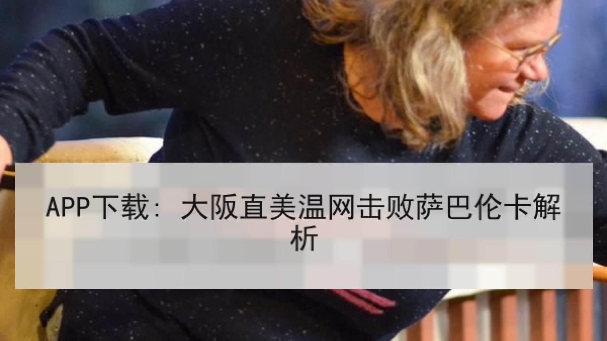APP下载: 大阪直美温网击败萨巴伦卡解析 APP下载: 大阪直美温网击败萨巴伦卡解析